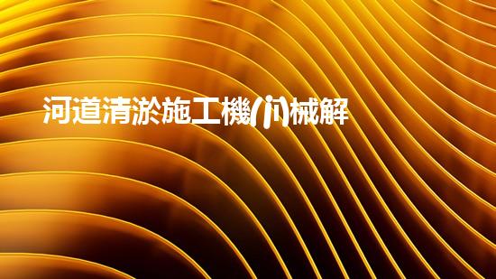 河道清淤施工機(jī)械解鎖河道潛力：提升水域清潔的革新方案！